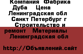 Компания «Фабрика Дуба» › Цена ­ 100 - Ленинградская обл., Санкт-Петербург г. Строительство и ремонт » Материалы   . Ленинградская обл.